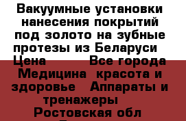 Вакуумные установки нанесения покрытий под золото на зубные протезы из Беларуси › Цена ­ 100 - Все города Медицина, красота и здоровье » Аппараты и тренажеры   . Ростовская обл.,Донецк г.